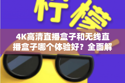 4K高清直播盒子和无线直播盒子哪个体验好?全面解析帮你选对设备 4K高清直播盒子和无线直播盒子哪个体验好?全面解析帮你选对设备