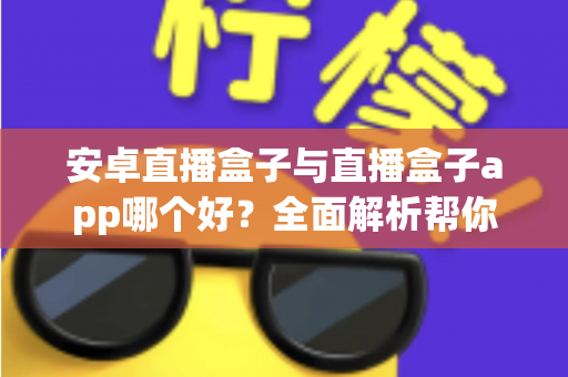安卓直播盒子与直播盒子app哪个好？全面解析帮你找到最适合的观影方案