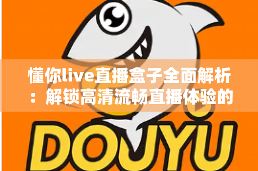 懂你live直播盒子全面解析:解锁高清流畅直播体验的智能观看新选择 懂你live直播盒子全面解析:解锁高清流畅直播体验的智能观看新选择