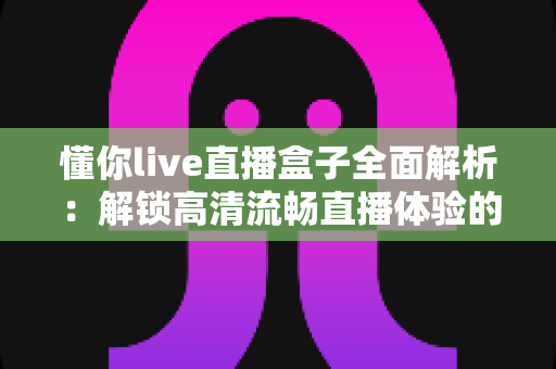 懂你live直播盒子全面解析：解锁高清流畅直播体验的智能观看新选择