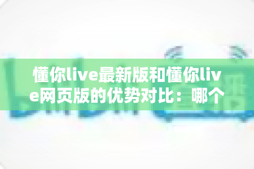 懂你live最新版和懂你live网页版的优势对比:哪个版本更适合你? 懂你live最新版和懂你live网页版的优势对比:哪个版本更适合你?