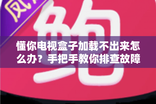 懂你电视盒子加载不出来怎么办?手把手教你排查故障与快速修复方法 懂你电视盒子加载不出来怎么办?手把手教你排查故障与快速修复方法