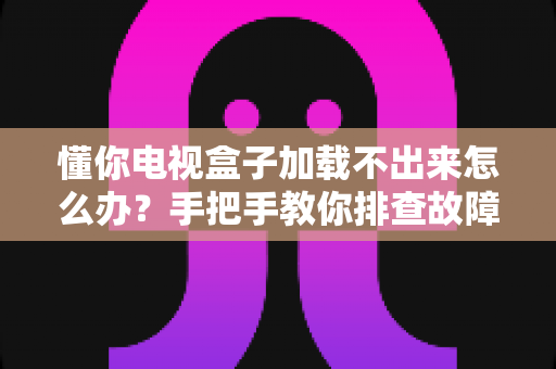懂你电视盒子加载不出来怎么办?手把手教你排查故障与快速修复方法 懂你电视盒子加载不出来怎么办?手把手教你排查故障与快速修复方法