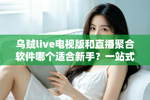 乌贼live电视版和直播聚合软件哪个适合新手?一站式新手选购与上手指南 乌贼live电视版和直播聚合软件哪个适合新手?一站式新手选购与上手指南