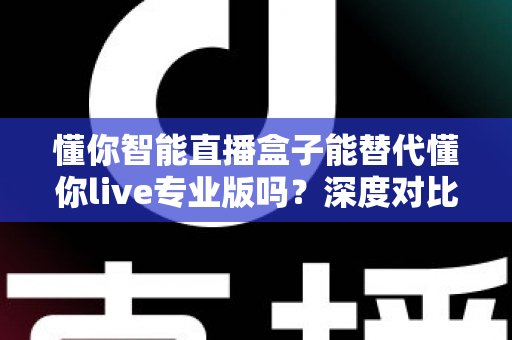 懂你智能直播盒子能替代懂你live专业版吗?深度对比分析与选购指南全解析 懂你智能直播盒子能替代懂你live专业版吗?深度对比分析与选购指南全解析