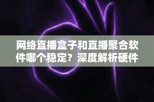 网络直播盒子和直播聚合软件哪个稳定?深度解析硬件与软件方案的真实差距 网络直播盒子和直播聚合软件哪个稳定?深度解析硬件与软件方案的真实差距