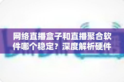 网络直播盒子和直播聚合软件哪个稳定?深度解析硬件与软件方案的真实差距 网络直播盒子和直播聚合软件哪个稳定?深度解析硬件与软件方案的真实差距