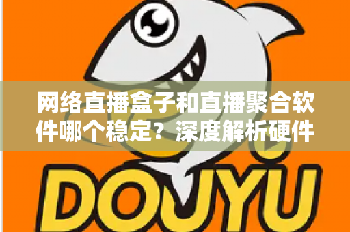 网络直播盒子和直播聚合软件哪个稳定?深度解析硬件与软件方案的真实差距 网络直播盒子和直播聚合软件哪个稳定?深度解析硬件与软件方案的真实差距