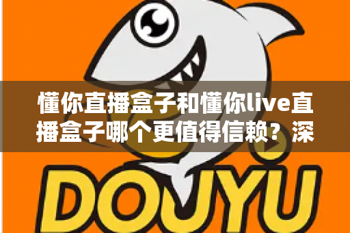 懂你直播盒子和懂你live直播盒子哪个更值得信赖?深度对比测评与避坑指南全解析 懂你直播盒子和懂你live直播盒子哪个更值得信赖?深度对比测评与避坑指南全解析