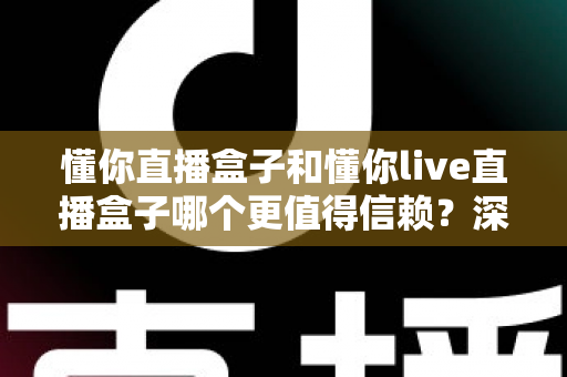 懂你直播盒子和懂你live直播盒子哪个更值得信赖?深度对比测评与避坑指南全解析 懂你直播盒子和懂你live直播盒子哪个更值得信赖?深度对比测评与避坑指南全解析