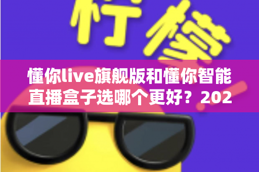 懂你live旗舰版和懂你智能直播盒子选哪个更好?2025直播设备选购避坑全指南 懂你live旗舰版和懂你智能直播盒子选哪个更好?2025直播设备选购避坑全指南