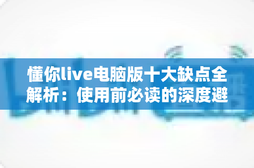 懂你live电脑版十大缺点全解析：使用前必读的深度避坑指南