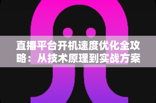 直播平台开机速度优化全攻略:从技术原理到实战方案,全面提升用户留存与平台竞争力 直播平台开机速度优化全攻略:从技术原理到实战方案,全面提升用户留存与平台竞争力