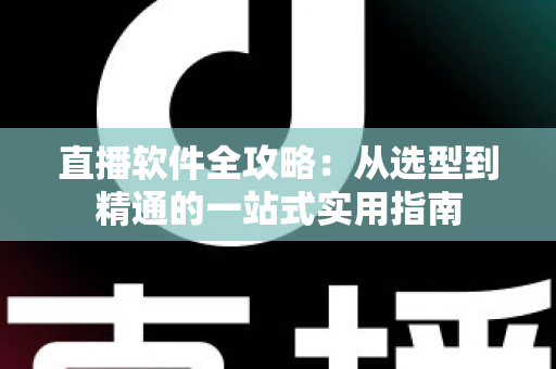 直播软件全攻略：从选型到精通的一站式实用指南