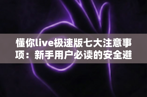 懂你live极速版七大注意事项：新手用户必读的安全避坑实用指南