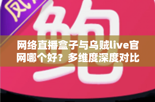 网络直播盒子与乌贼live官网哪个好？多维度深度对比帮你选出最适合的观赛方案