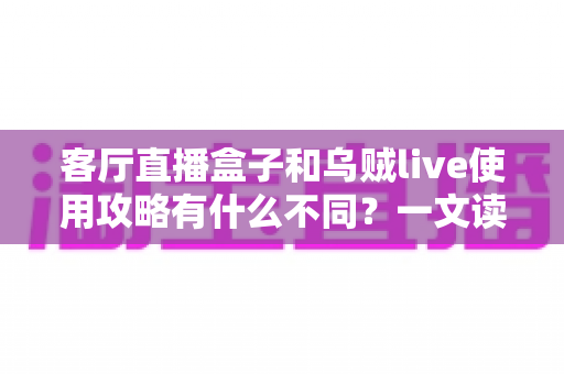 客厅直播盒子和乌贼live使用攻略有什么不同？一文读懂两种直播观看方案的差异与选择指南