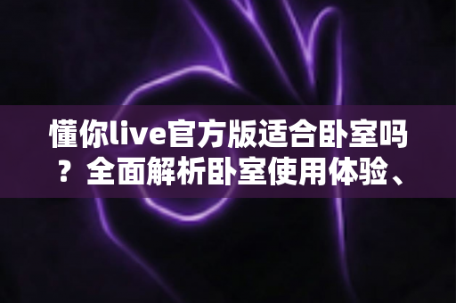 懂你live官方版适合卧室吗?全面解析卧室使用体验、优势与注意事项 懂你live官方版适合卧室吗?全面解析卧室使用体验、优势与注意事项