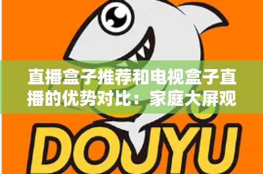 直播盒子推荐和电视盒子直播的优势对比：家庭大屏观影设备选购全攻略，帮你找到最适合自己的直播解决方案