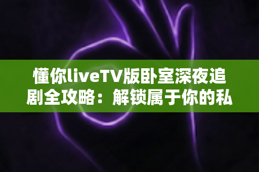 懂你liveTV版卧室深夜追剧全攻略：解锁属于你的私密观影时光