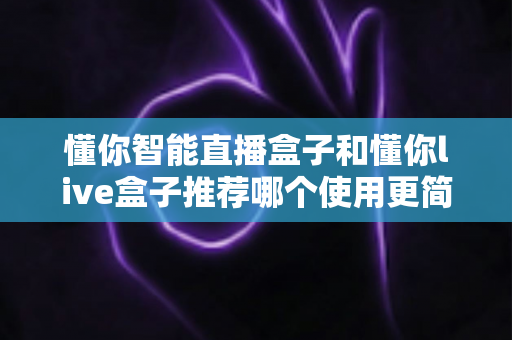 懂你智能直播盒子和懂你live盒子推荐哪个使用更简单?2025年新手友好型直播设备选购全攻略 懂你智能直播盒子和懂你live盒子推荐哪个使用更简单?2025年新手友好型直播设备选购全攻略