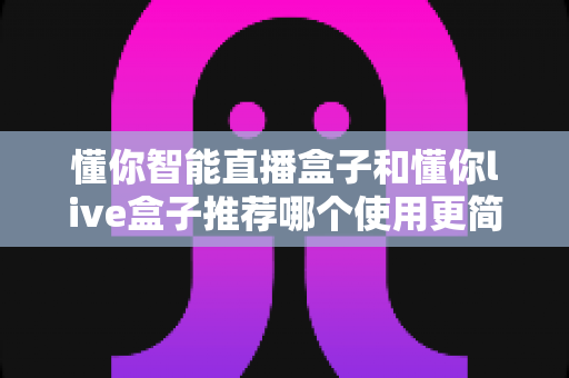 懂你智能直播盒子和懂你live盒子推荐哪个使用更简单?2025年新手友好型直播设备选购全攻略 懂你智能直播盒子和懂你live盒子推荐哪个使用更简单?2025年新手友好型直播设备选购全攻略