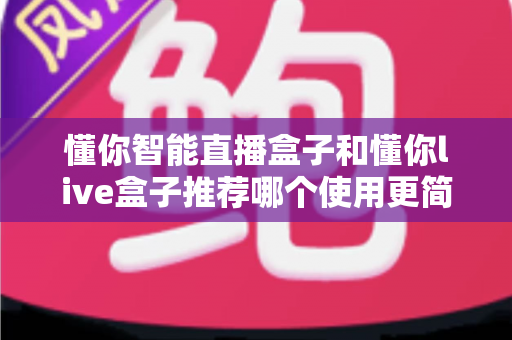 懂你智能直播盒子和懂你live盒子推荐哪个使用更简单？2025年新手友好型直播设备选购全攻略
