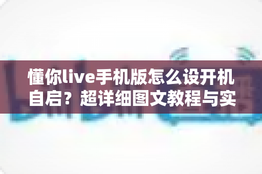 懂你live手机版怎么设开机自启？超详细图文教程与实用技巧全解析