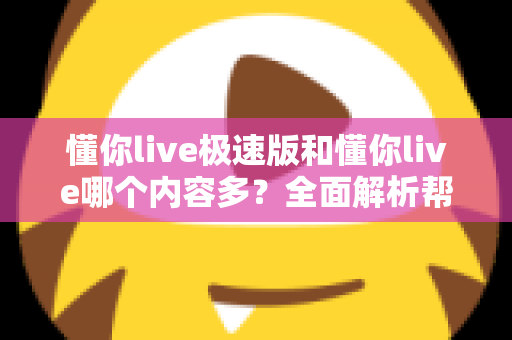 懂你live极速版和懂你live哪个内容多？全面解析帮你选对版本